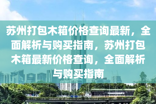 蘇州打包木箱價格查詢最新，全面解析與購買指南，蘇州打包木箱最新價格查詢，全面解析與購買指南木工機械,設備,零部件