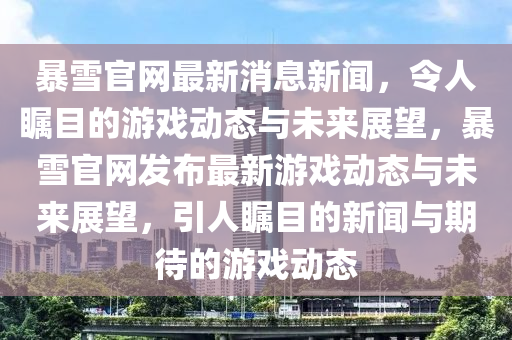 暴雪官網(wǎng)最新消息新聞，令人矚目的游戲動(dòng)態(tài)與未來(lái)展望木工機(jī)械,設(shè)備,零部件，暴雪官網(wǎng)發(fā)布最新游戲動(dòng)態(tài)與未來(lái)展望，引人矚目的新聞與期待的游戲動(dòng)態(tài)