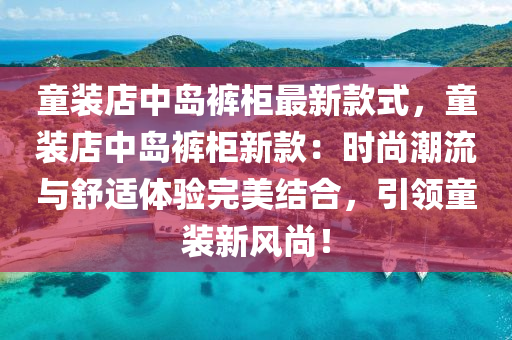 童裝店中島褲柜最新款式，童裝店中島褲柜新款：時尚潮流與舒適體驗完美結(jié)合，引領童裝新風尚！木工機械,設備,零部件