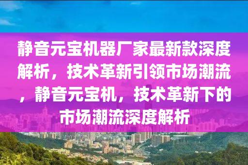 靜音元寶機器廠家最新款深度解析，技術(shù)革新引領市場潮流，靜音元寶機，技術(shù)革新下的市場潮流深度解析木工機械,設備,零部件