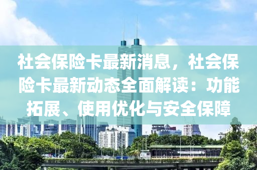 社會保險卡最新消息，社會保險卡最新動態(tài)全面解讀：功能拓展、使用優(yōu)化與安全保障