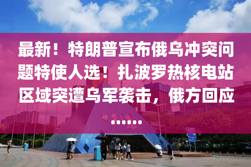 最新！特朗普宣布俄烏沖突問題特使人選！扎波羅熱核木工機(jī)械,設(shè)備,零部件電站區(qū)域突遭烏軍襲擊，俄方回應(yīng)......