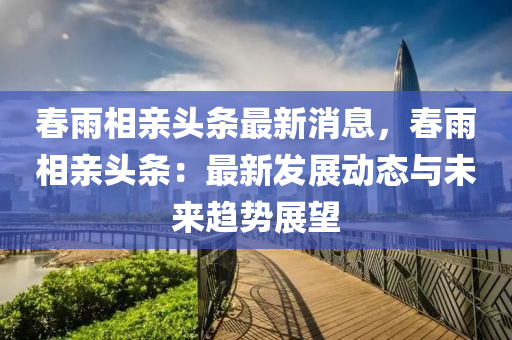 春雨相親頭條最新消息，春雨相親頭條：最新發(fā)展動態(tài)與未來趨勢展望木工機(jī)械,設(shè)備,零部件