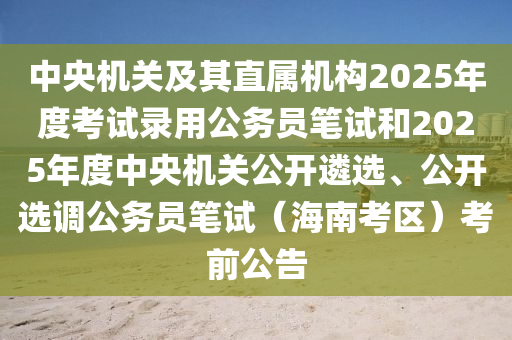 中央機(jī)關(guān)及其直屬機(jī)構(gòu)2025年度考試錄用公務(wù)員筆試和2025年度中央機(jī)關(guān)公開(kāi)遴選、公開(kāi)選調(diào)公務(wù)員筆試（海南考區(qū)）考前公告木工機(jī)械,設(shè)備,零部件