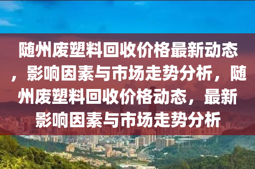 隨州廢塑料回收價格最新動態(tài)，影響因素與市場走勢分析，隨州廢塑料回收價格動態(tài)，最新影響因素與市場走勢分析木工機械,設(shè)備,零部件