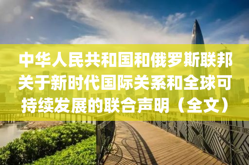 中華人民木工機械,設(shè)備,零部件共和國和俄羅斯聯(lián)邦關(guān)于新時代國際關(guān)系和全球可持續(xù)發(fā)展的聯(lián)合聲明（全文）