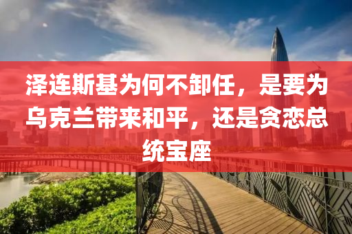 澤連斯基為何不卸任木工機(jī)械,設(shè)備,零部件，是要為烏克蘭帶來(lái)和平，還是貪戀總統(tǒng)寶座