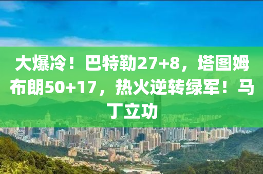 大爆冷！巴特勒27+8，塔圖姆布朗50+17，熱火逆轉(zhuǎn)綠軍！馬丁立功木工機(jī)械,設(shè)備,零部件