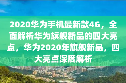 2020華為手機(jī)最新款4G，全面解析華為旗艦新品的四大亮點(diǎn)，華為2020年旗艦新品，四大亮點(diǎn)深度解析木工機(jī)械,設(shè)備,零部件