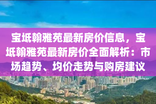 寶坻翰雅苑最新房價(jià)信息，寶坻翰雅苑最新房價(jià)全面解析：市場趨勢、均價(jià)走勢與購房建議