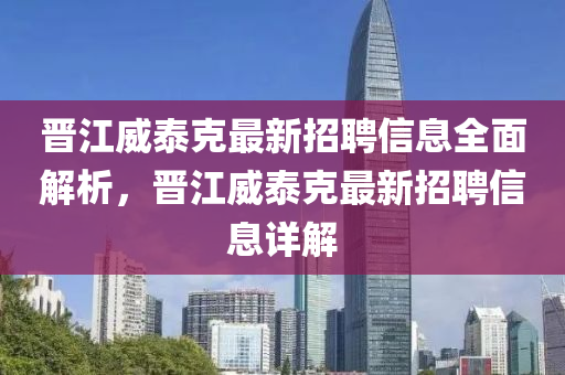 晉江威泰克最新招聘信息全面解析，晉江威泰克最新招聘信息詳解