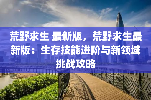 荒野求生 最新版，荒野求生最新版：生存技能進(jìn)階與新領(lǐng)域挑戰(zhàn)攻略