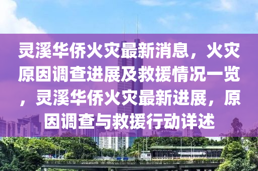 靈溪華僑火災(zāi)最新消息，火災(zāi)原因調(diào)查進展及救援情況一覽，靈溪華僑火災(zāi)最新進展，原因調(diào)查與救援行動詳述