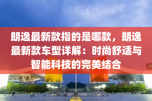 朗逸最新款指的是哪款，朗逸最新款車型詳解：時尚舒適與智能科技的完美結(jié)合