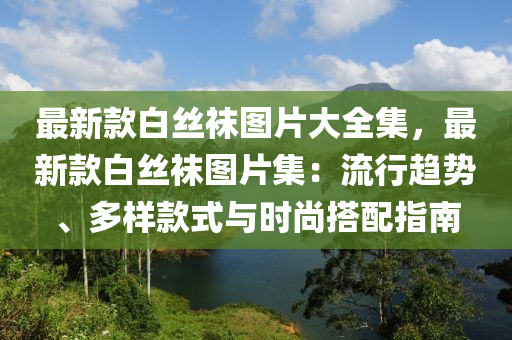 最新款白絲襪圖片大全集，最新款白絲襪圖片集：流行趨勢(shì)、多樣款式與時(shí)尚搭配指南木工機(jī)械,設(shè)備,零部件