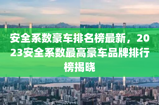 安全系數(shù)豪車(chē)排名榜最新，2023安全系數(shù)最高豪車(chē)品牌排行榜揭曉