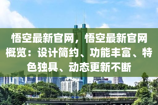 悟空最新官網(wǎng)，悟空最新官網(wǎng)概覽：設(shè)計(jì)簡(jiǎn)約、功能豐富、特色獨(dú)具、動(dòng)態(tài)更新不斷