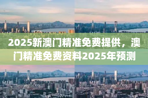 2025新澳門精準(zhǔn)免費提供，澳門精準(zhǔn)免費資料2025年預(yù)測