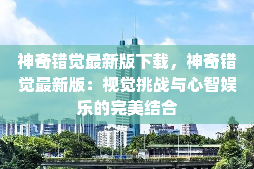 神奇錯覺最新版下載，神奇錯覺最新版：視覺挑戰(zhàn)與心智娛樂的完美結合