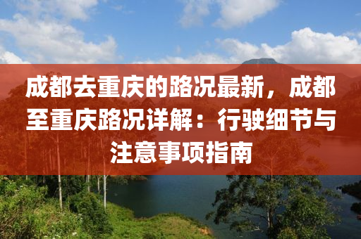 成都去重慶的路況最新，成都至重慶路況詳解：行駛細節(jié)與注意事項指南