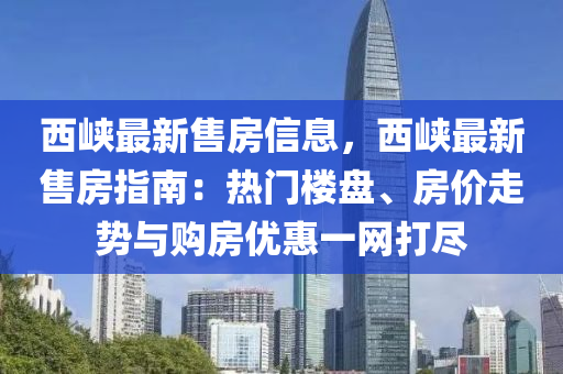 西峽最新售房信息，西峽最新售房指南：熱門樓盤、房價走勢與購房優(yōu)惠一網(wǎng)打盡