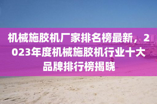 機(jī)械施膠機(jī)廠家排名榜最新，2023年度機(jī)械施膠機(jī)行業(yè)十大品牌排行榜揭曉