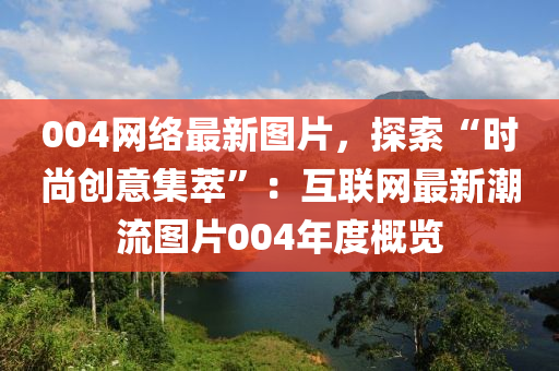 004網(wǎng)絡(luò)最新圖片，探索“時(shí)尚創(chuàng)意集萃”：互聯(lián)網(wǎng)最新潮流圖片004年度概覽