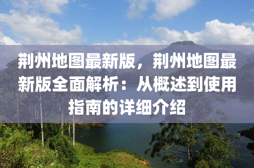 荊州地圖最新版，荊州地圖最新版全面解析：從概述到使用指南的詳細(xì)介紹