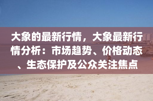 大象的最新行情，大象最新行情分析：市場趨勢、價格動態(tài)、生態(tài)保護及公眾關注焦點