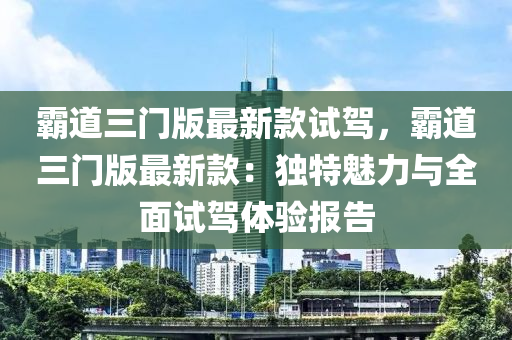 霸道三門版最新款試駕，霸道三門版最新款：獨特魅力與全面試駕體驗報告