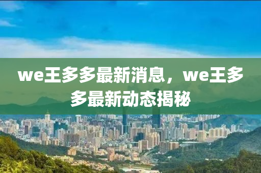 we王多多最新消息，we王多多最新動態(tài)揭秘