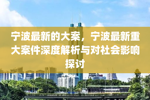 寧波最新的大案，寧波最新重大案件深度解析與對(duì)社會(huì)影響探討