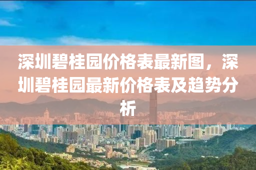 深圳碧桂園價格表最新圖，深圳碧桂園最新價格表及趨勢分析