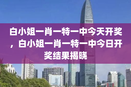 白小姐一肖一特一中今天開獎(jiǎng)，白小姐一肖一特一中今日開獎(jiǎng)結(jié)果揭曉木工機(jī)械,設(shè)備,零部件