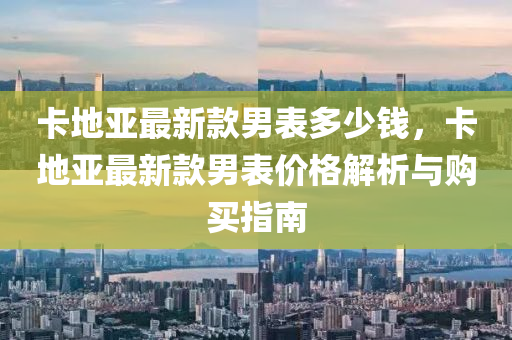 卡地亞最新款男表多少錢，卡地亞最新款男表價格解析與購買指南木工機械,設(shè)備,零部件