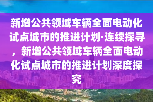 新增公共領(lǐng)域車(chē)輛全面電動(dòng)化試點(diǎn)城市的推進(jìn)計(jì)劃·連續(xù)探尋，新增公共領(lǐng)域車(chē)輛全面電動(dòng)化試點(diǎn)城市的推進(jìn)計(jì)劃深度探究木工機(jī)械,設(shè)備,零部件