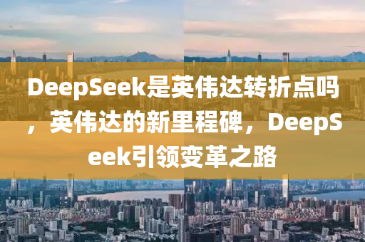 DeepSeek是英偉達(dá)轉(zhuǎn)折點(diǎn)嗎，英偉達(dá)的新里木工機(jī)械,設(shè)備,零部件程碑，DeepSeek引領(lǐng)變革之路