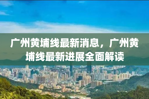 廣州黃埔線最新消息，廣州黃埔線最新進展全面解讀木工機械,設備,零部件