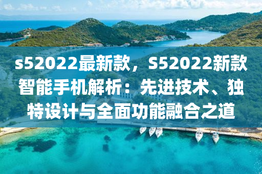 s52022最新款，S52022新款智能手機解析：先進技術、獨特設計與全面功能融合之道木工機械,設備,零部件