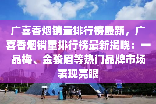 廣喜香煙銷量排行榜最新，廣喜香煙銷量排行榜最新揭曉：一品梅、金駿眉等熱門品牌市場(chǎng)表現(xiàn)亮木工機(jī)械,設(shè)備,零部件眼