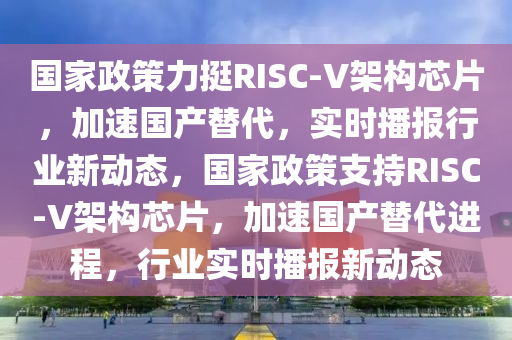 國家政策力挺RISC-V架構(gòu)芯片，加速國產(chǎn)替代，實木工機械,設(shè)備,零部件時播報行業(yè)新動態(tài)，國家政策支持RISC-V架構(gòu)芯片，加速國產(chǎn)替代進程，行業(yè)實時播報新動態(tài)