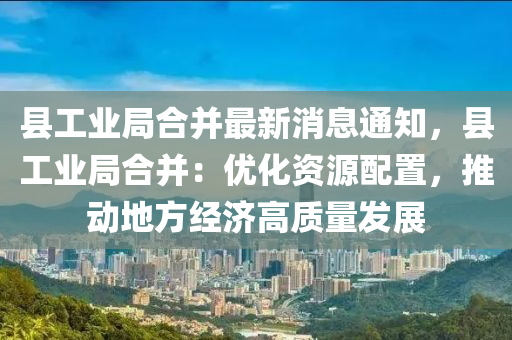 縣工業(yè)局合并最新消息通知，縣工業(yè)局合并：優(yōu)化資源配置，推動(dòng)地方經(jīng)濟(jì)高質(zhì)量發(fā)展