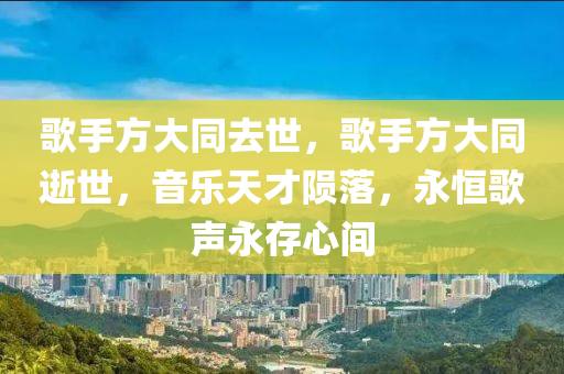 歌手方木工機(jī)械,設(shè)備,零部件大同去世，歌手方大同逝世，音樂(lè)天才隕落，永恒歌聲永存心間