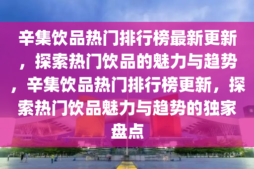 辛集飲品熱門排行榜最新更新，探索熱門飲品的魅力與趨勢，辛集飲品熱門排行榜更新，探索熱門飲品魅力與趨勢的獨(dú)家盤點(diǎn)木工機(jī)械,設(shè)備,零部件