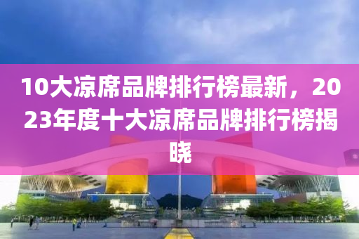 10大涼席品牌排行榜最新，2023年度十大涼席品牌排行榜揭木工機械,設(shè)備,零部件曉