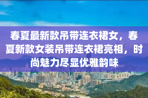 春夏最新款吊帶連衣裙女，春夏新款女裝吊帶連衣裙亮相，時尚魅力盡顯優(yōu)雅韻味木工機械,設備,零部件