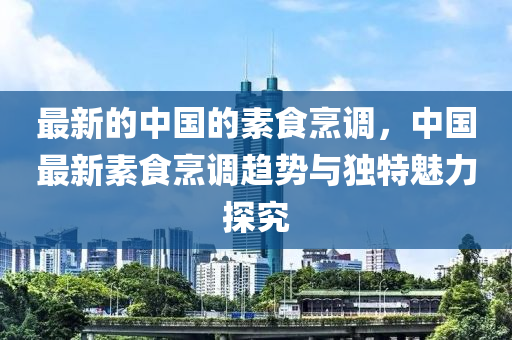 最新的中國的素食烹調，中國最新素食烹調趨勢與獨特魅力探究木工機械,設備,零部件