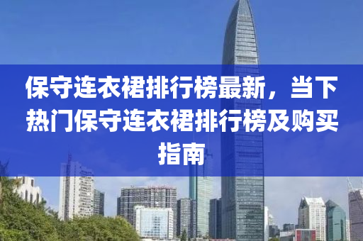 保守連衣裙排行榜最新，當(dāng)下熱門保守連衣裙排行榜及購買指南木工機(jī)械,設(shè)備,零部件