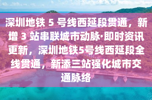 深圳地鐵 5木工機(jī)械,設(shè)備,零部件 號(hào)線西延段貫通，新增 3 站串聯(lián)城市動(dòng)脈·即時(shí)資訊更新，深圳地鐵5號(hào)線西延段全線貫通，新添三站強(qiáng)化城市交通脈絡(luò)