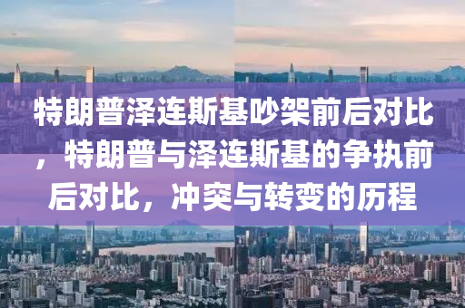 特朗普澤連斯基吵架前后對比，特朗普與澤連斯基木工機械,設(shè)備,零部件的爭執(zhí)前后對比，沖突與轉(zhuǎn)變的歷程